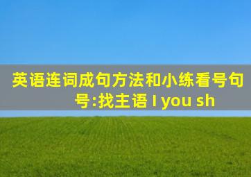 英语连词成句方法和小练看号句号:找主语 I you sh